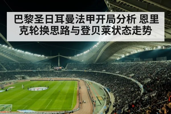 巴黎圣日耳曼法甲开局分析 恩里克轮换思路与登贝莱状态走势