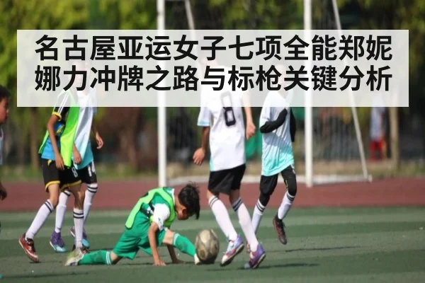 名古屋亚运女子七项全能郑妮娜力冲牌之路与标枪关键分析 - kaiyun