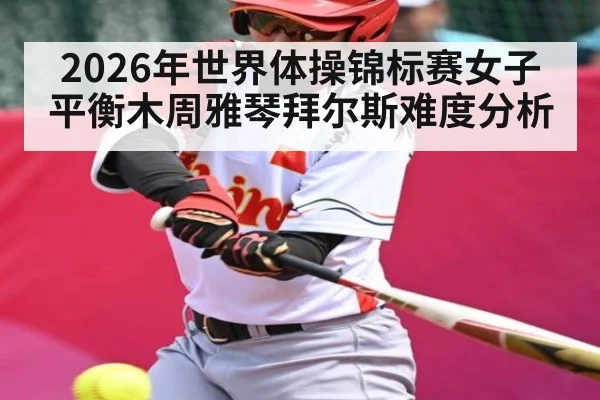 2026年世界体操锦标赛女子平衡木周雅琴拜尔斯难度分析 - kaiyun