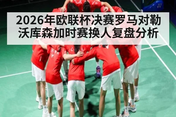 2026年欧联杯决赛罗马对勒沃库森加时赛换人复盘分析 - kaiyun